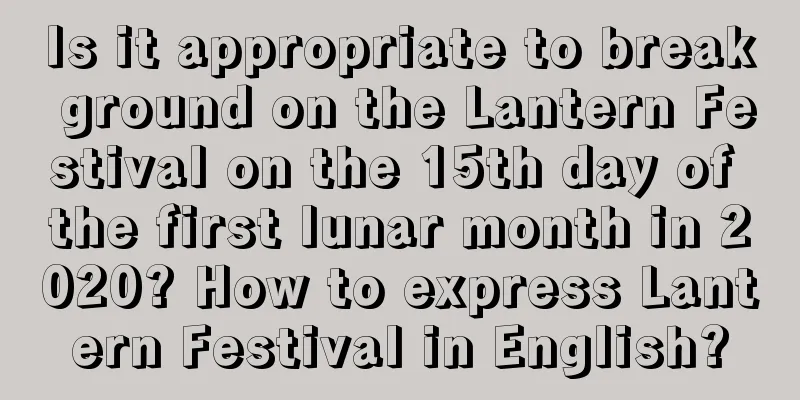 Is it appropriate to break ground on the Lantern Festival on the 15th day of the first lunar month in 2020? How to express Lantern Festival in English?