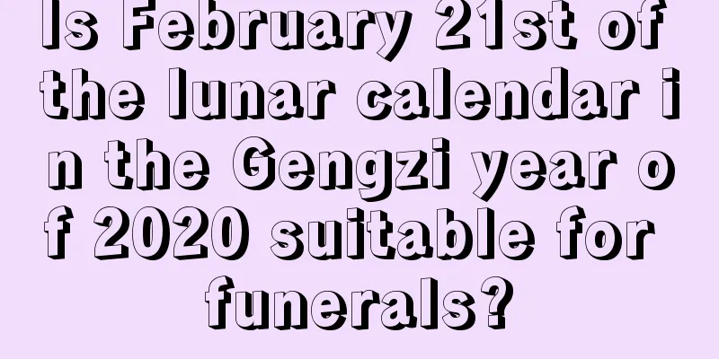 Is February 21st of the lunar calendar in the Gengzi year of 2020 suitable for funerals?