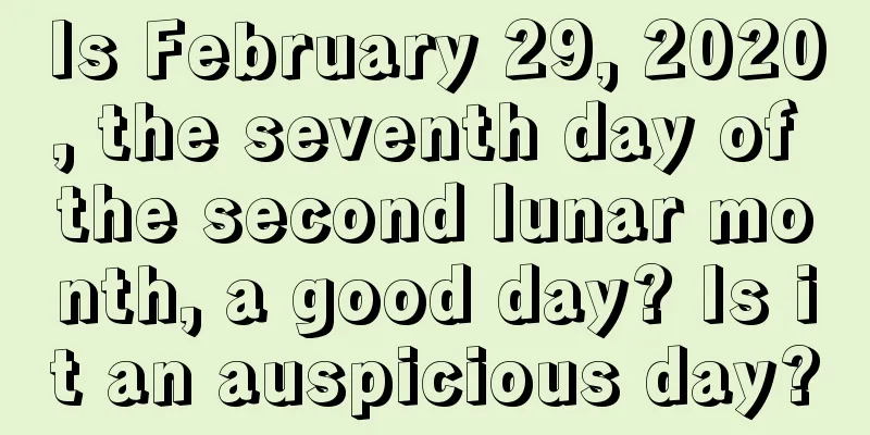 Is February 29, 2020, the seventh day of the second lunar month, a good day? Is it an auspicious day?