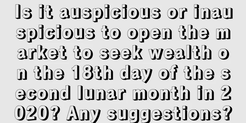 Is it auspicious or inauspicious to open the market to seek wealth on the 18th day of the second lunar month in 2020? Any suggestions?