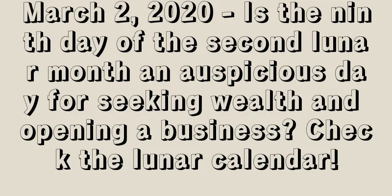 March 2, 2020 - Is the ninth day of the second lunar month an auspicious day for seeking wealth and opening a business? Check the lunar calendar!