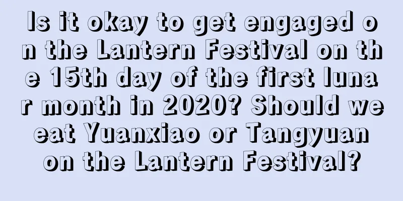 Is it okay to get engaged on the Lantern Festival on the 15th day of the first lunar month in 2020? Should we eat Yuanxiao or Tangyuan on the Lantern Festival?