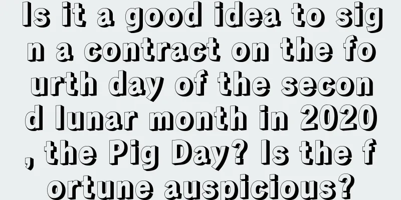Is it a good idea to sign a contract on the fourth day of the second lunar month in 2020, the Pig Day? Is the fortune auspicious?