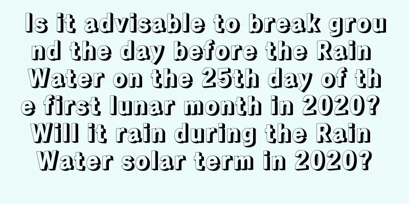 Is it advisable to break ground the day before the Rain Water on the 25th day of the first lunar month in 2020? Will it rain during the Rain Water solar term in 2020?
