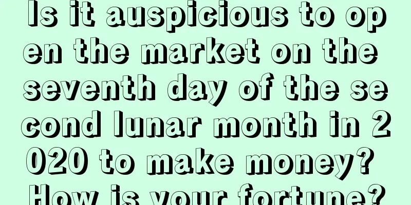 Is it auspicious to open the market on the seventh day of the second lunar month in 2020 to make money? How is your fortune?