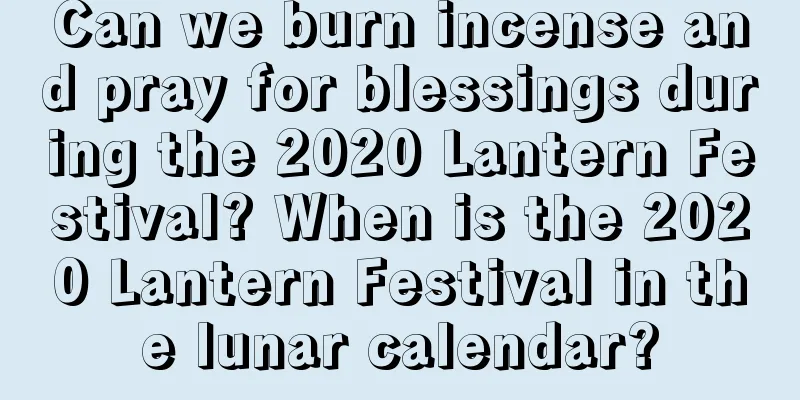 Can we burn incense and pray for blessings during the 2020 Lantern Festival? When is the 2020 Lantern Festival in the lunar calendar?
