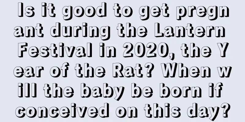Is it good to get pregnant during the Lantern Festival in 2020, the Year of the Rat? When will the baby be born if conceived on this day?