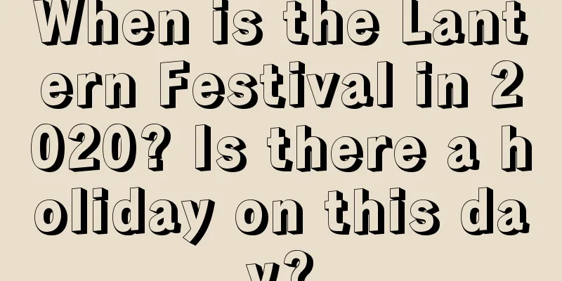 When is the Lantern Festival in 2020? Is there a holiday on this day?