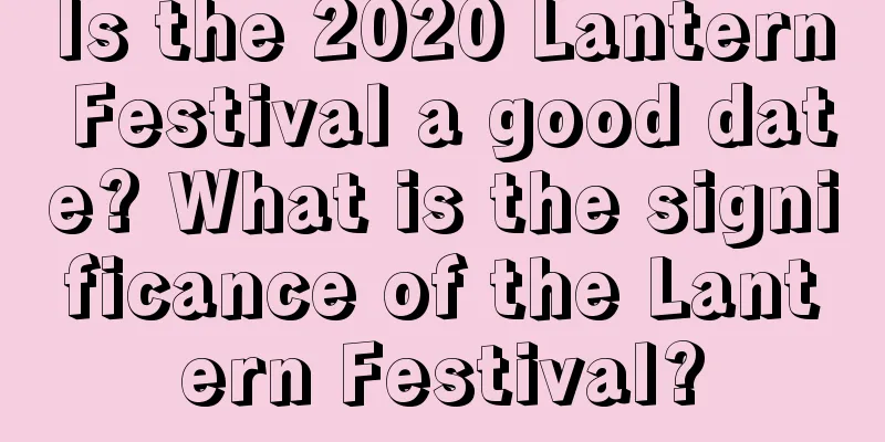 Is the 2020 Lantern Festival a good date? What is the significance of the Lantern Festival?