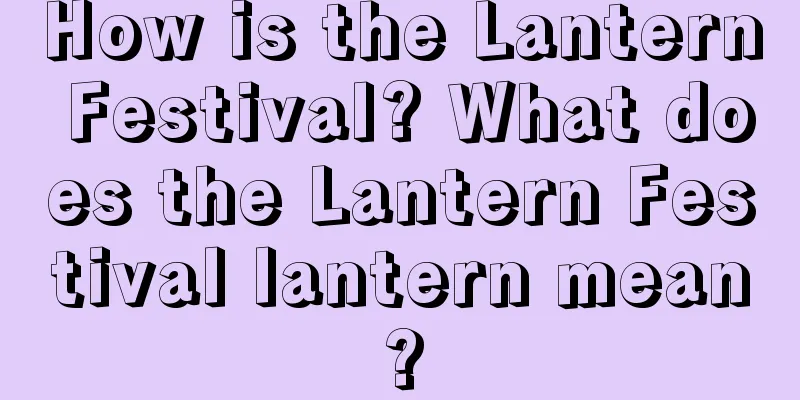 How is the Lantern Festival? What does the Lantern Festival lantern mean?