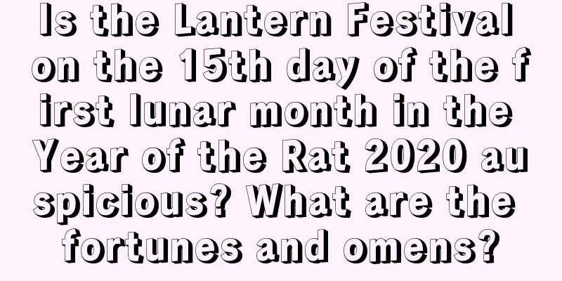 Is the Lantern Festival on the 15th day of the first lunar month in the Year of the Rat 2020 auspicious? What are the fortunes and omens?