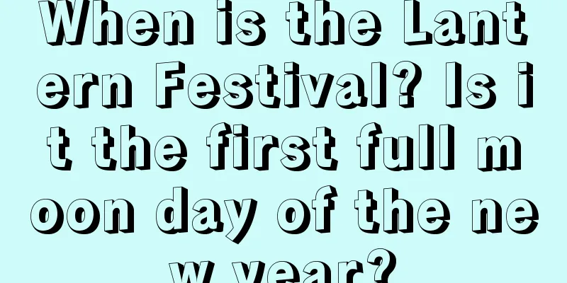 When is the Lantern Festival? Is it the first full moon day of the new year?