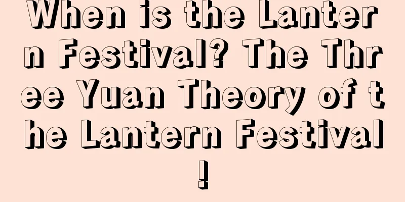When is the Lantern Festival? The Three Yuan Theory of the Lantern Festival!