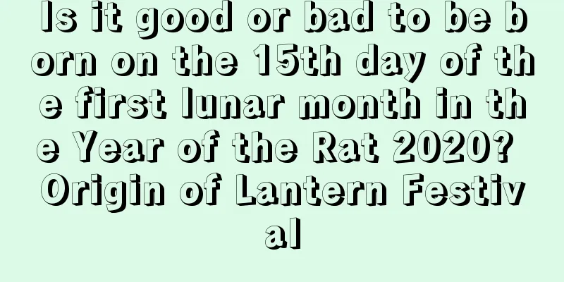 Is it good or bad to be born on the 15th day of the first lunar month in the Year of the Rat 2020? Origin of Lantern Festival