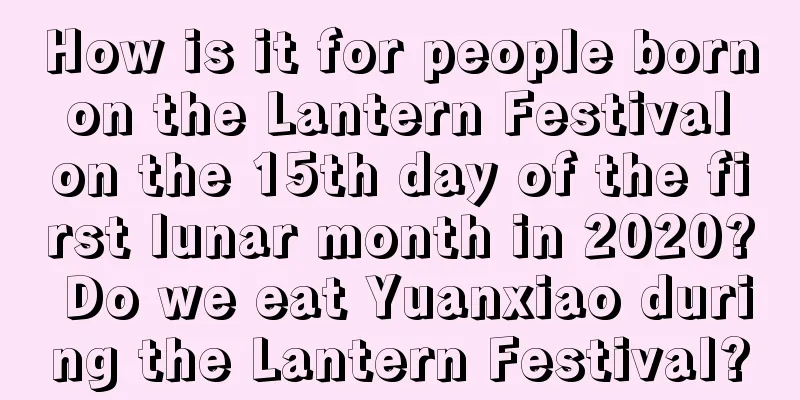 How is it for people born on the Lantern Festival on the 15th day of the first lunar month in 2020? Do we eat Yuanxiao during the Lantern Festival?