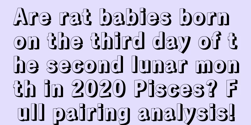 Are rat babies born on the third day of the second lunar month in 2020 Pisces? Full pairing analysis!