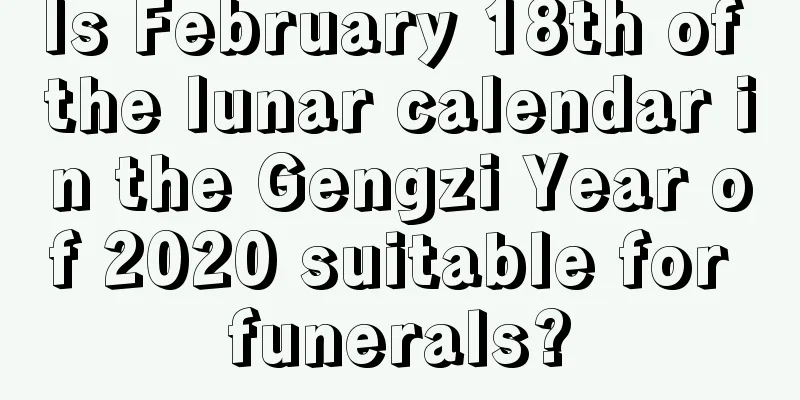 Is February 18th of the lunar calendar in the Gengzi Year of 2020 suitable for funerals?