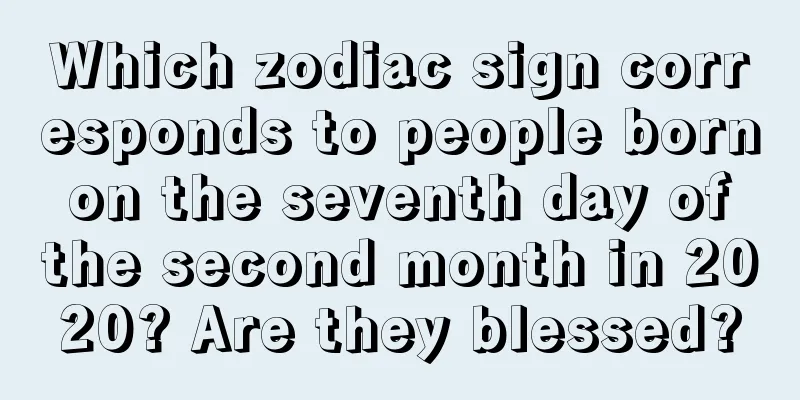 Which zodiac sign corresponds to people born on the seventh day of the second month in 2020? Are they blessed?