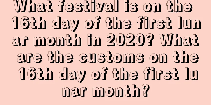 What festival is on the 16th day of the first lunar month in 2020? What are the customs on the 16th day of the first lunar month?