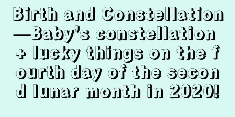 Birth and Constellation—Baby’s constellation + lucky things on the fourth day of the second lunar month in 2020!