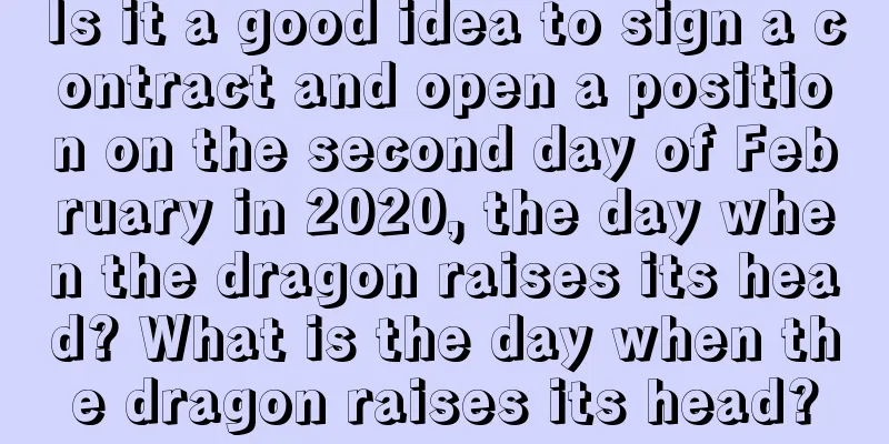 Is it a good idea to sign a contract and open a position on the second day of February in 2020, the day when the dragon raises its head? What is the day when the dragon raises its head?