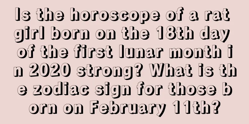 Is the horoscope of a rat girl born on the 18th day of the first lunar month in 2020 strong? What is the zodiac sign for those born on February 11th?