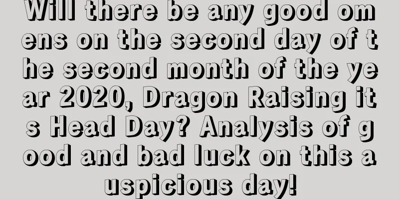Will there be any good omens on the second day of the second month of the year 2020, Dragon Raising its Head Day? Analysis of good and bad luck on this auspicious day!