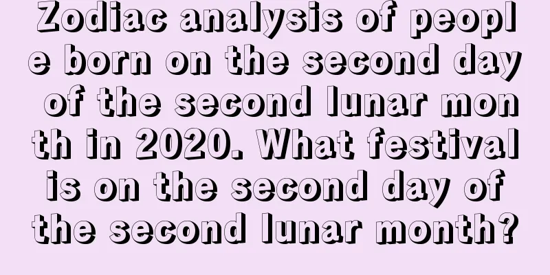 Zodiac analysis of people born on the second day of the second lunar month in 2020. What festival is on the second day of the second lunar month?