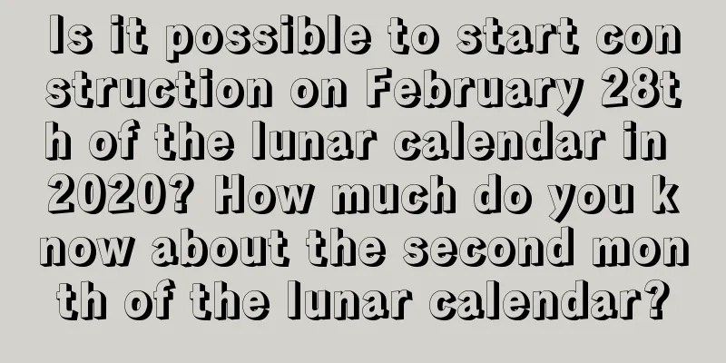 Is it possible to start construction on February 28th of the lunar calendar in 2020? How much do you know about the second month of the lunar calendar?