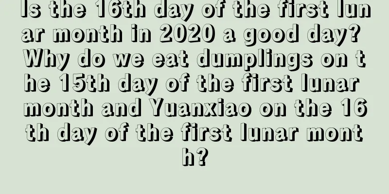 Is the 16th day of the first lunar month in 2020 a good day? Why do we eat dumplings on the 15th day of the first lunar month and Yuanxiao on the 16th day of the first lunar month?
