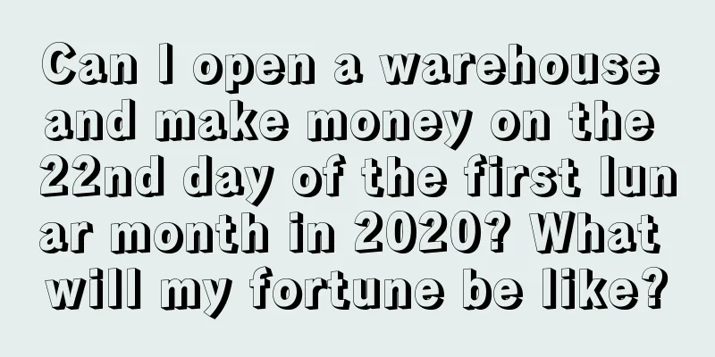 Can I open a warehouse and make money on the 22nd day of the first lunar month in 2020? What will my fortune be like?