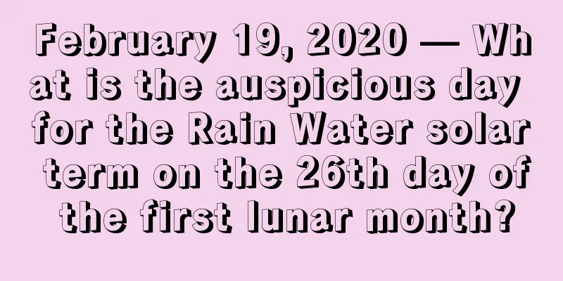 February 19, 2020 — What is the auspicious day for the Rain Water solar term on the 26th day of the first lunar month?