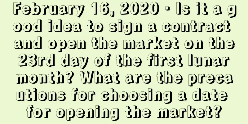 February 16, 2020 · Is it a good idea to sign a contract and open the market on the 23rd day of the first lunar month? What are the precautions for choosing a date for opening the market?
