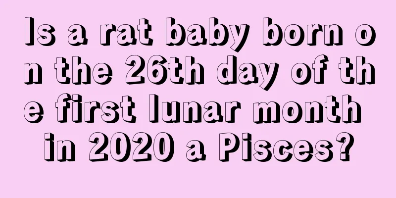 Is a rat baby born on the 26th day of the first lunar month in 2020 a Pisces?