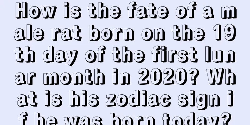 How is the fate of a male rat born on the 19th day of the first lunar month in 2020? What is his zodiac sign if he was born today?