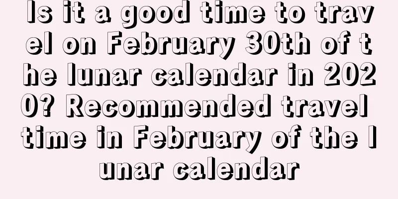 Is it a good time to travel on February 30th of the lunar calendar in 2020? Recommended travel time in February of the lunar calendar