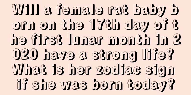 Will a female rat baby born on the 17th day of the first lunar month in 2020 have a strong life? What is her zodiac sign if she was born today?