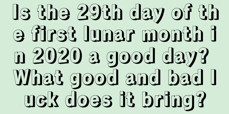 Is the 29th day of the first lunar month in 2020 a good day? What good and bad luck does it bring?