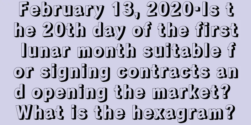 February 13, 2020·Is the 20th day of the first lunar month suitable for signing contracts and opening the market? What is the hexagram?