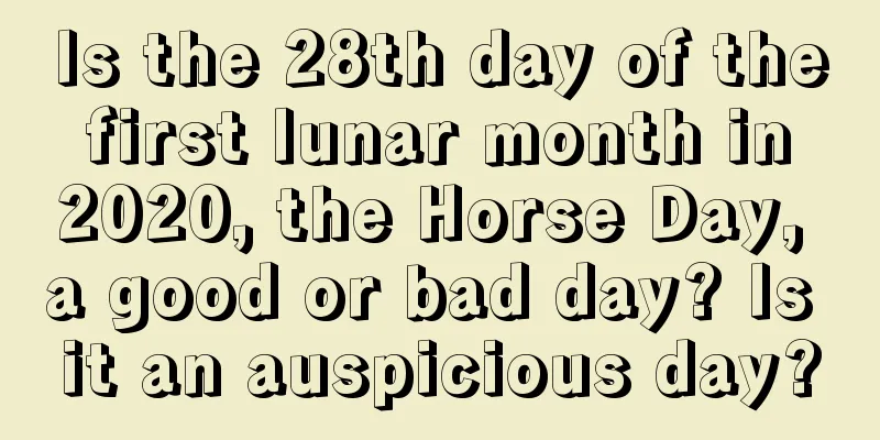 Is the 28th day of the first lunar month in 2020, the Horse Day, a good or bad day? Is it an auspicious day?