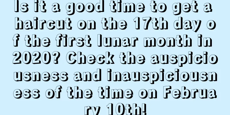 Is it a good time to get a haircut on the 17th day of the first lunar month in 2020? Check the auspiciousness and inauspiciousness of the time on February 10th!