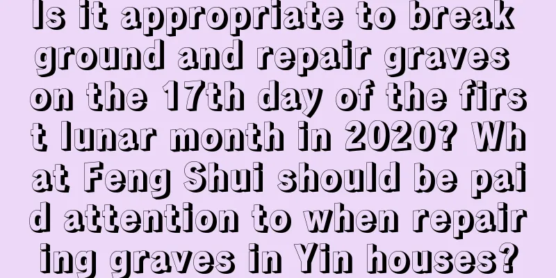 Is it appropriate to break ground and repair graves on the 17th day of the first lunar month in 2020? What Feng Shui should be paid attention to when repairing graves in Yin houses?