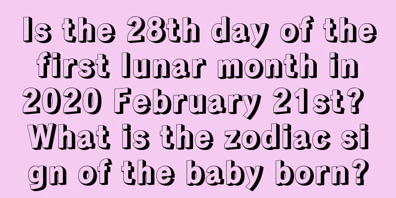 Is the 28th day of the first lunar month in 2020 February 21st? What is the zodiac sign of the baby born?
