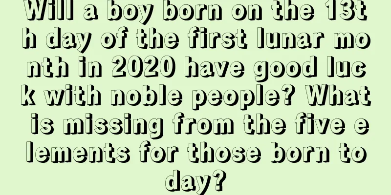 Will a boy born on the 13th day of the first lunar month in 2020 have good luck with noble people? What is missing from the five elements for those born today?