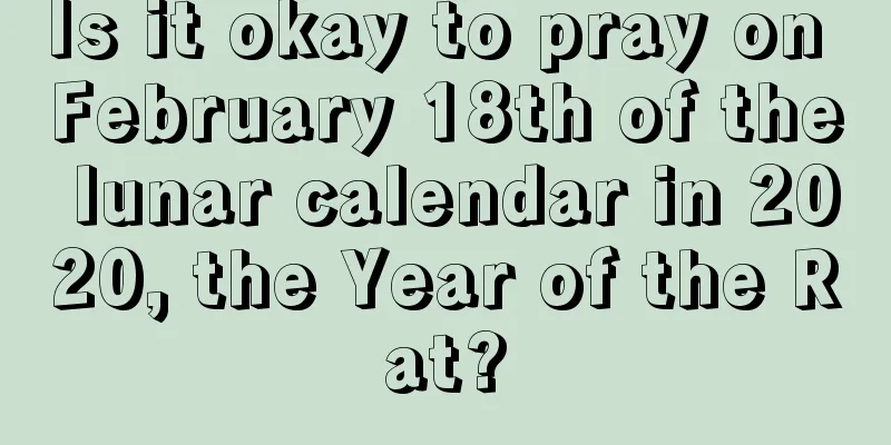 Is it okay to pray on February 18th of the lunar calendar in 2020, the Year of the Rat?