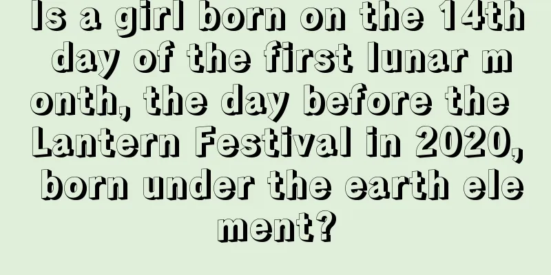 Is a girl born on the 14th day of the first lunar month, the day before the Lantern Festival in 2020, born under the earth element?