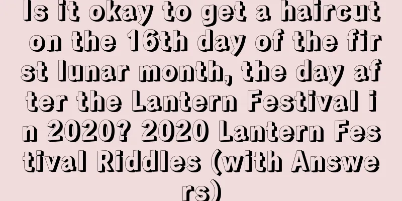 Is it okay to get a haircut on the 16th day of the first lunar month, the day after the Lantern Festival in 2020? 2020 Lantern Festival Riddles (with Answers)