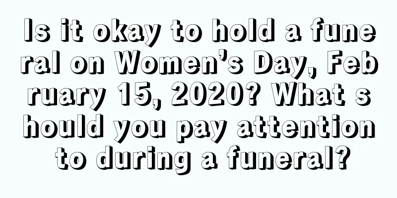 Is it okay to hold a funeral on Women’s Day, February 15, 2020? What should you pay attention to during a funeral?