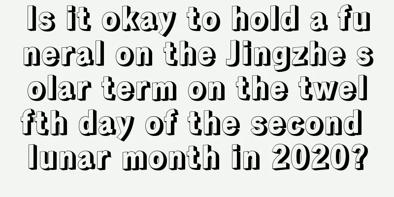 Is it okay to hold a funeral on the Jingzhe solar term on the twelfth day of the second lunar month in 2020?