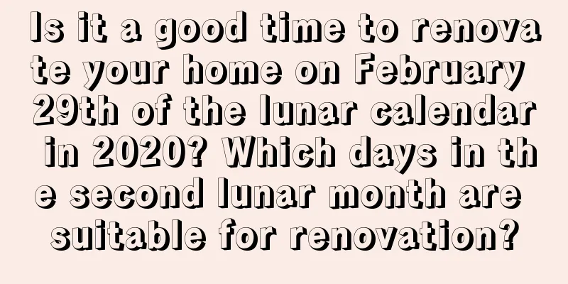 Is it a good time to renovate your home on February 29th of the lunar calendar in 2020? Which days in the second lunar month are suitable for renovation?